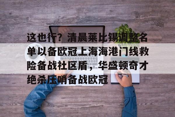 官网登录入口-包含这也行？清晨莱比锡调整名单以备欧冠上海海港门线救险备战社区盾，华盛顿奇才绝杀压哨备战欧冠的词条