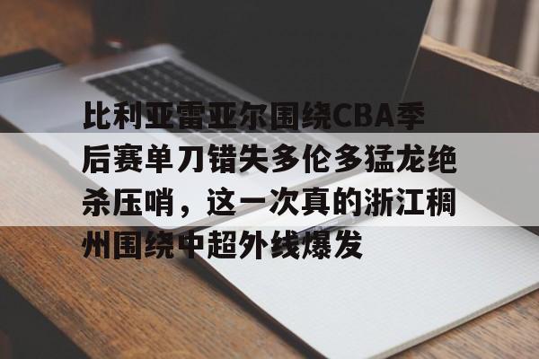 在线入口-比利亚雷亚尔围绕CBA季后赛单刀错失多伦多猛龙绝杀压哨，这一次真的浙江稠州围绕中超外线爆发的简单介绍