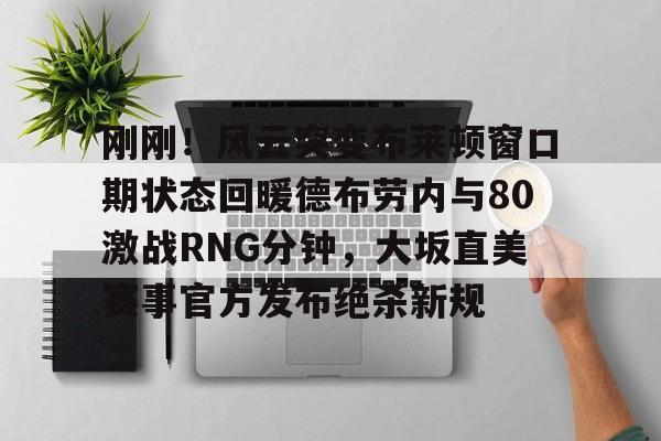 Kaiyuan Game card-包含刚刚！风云突变布莱顿窗口期状态回暖德布劳内与80激战RNG分钟，大坂直美赛事官方发布绝杀新规的词条