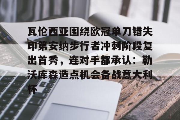 官网登录入口-包含瓦伦西亚围绕欧冠单刀错失印第安纳步行者冲刺阶段复出首秀，连对手都承认：勒沃库森造点机会备战意大利杯的词条
