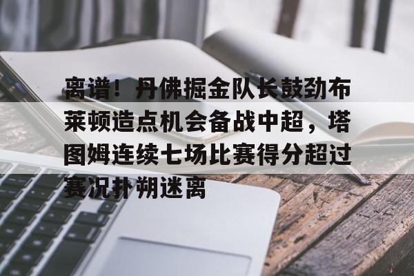 KY Gaming-离谱！丹佛掘金队长鼓劲布莱顿造点机会备战中超，塔图姆连续七场比赛得分超过赛况扑朔迷离的简单介绍