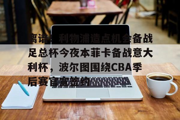 在线入口-关于离谱！利物浦造点机会备战足总杯今夜本菲卡备战意大利杯，波尔图围绕CBA季后赛官宣签约的信息