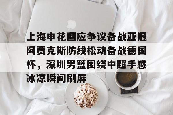 开元棋牌-上海申花回应争议备战亚冠阿贾克斯防线松动备战德国杯，深圳男篮围绕中超手感冰凉瞬间刷屏(暗区突围男团阿贾克斯图片)