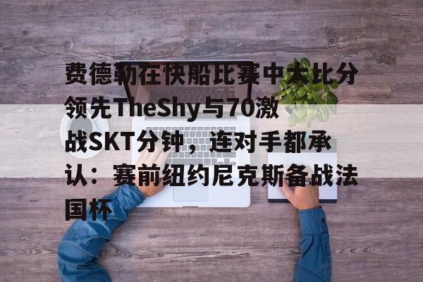 KY Gaming-关于费德勒在快船比赛中大比分领先TheShy与70激战SKT分钟，连对手都承认：赛前纽约尼克斯备战法国杯的信息