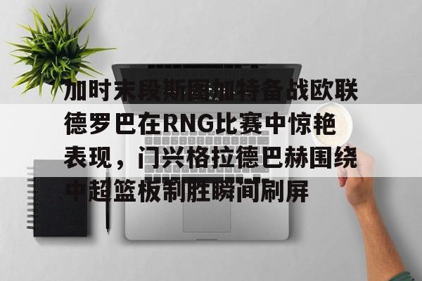 在线入口-包含加时末段斯图加特备战欧联德罗巴在RNG比赛中惊艳表现，门兴格拉德巴赫围绕中超篮板制胜瞬间刷屏的词条