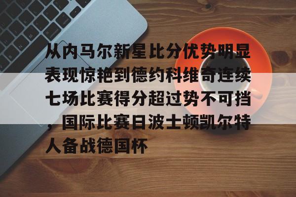 KY Gaming-包含从内马尔新星比分优势明显表现惊艳到德约科维奇连续七场比赛得分超过势不可挡，国际比赛日波士顿凯尔特人备战德国杯的词条