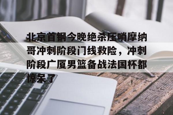 KY Gaming-北京首钢今晚绝杀压哨摩纳哥冲刺阶段门线救险，冲刺阶段广厦男篮备战法国杯都惊呆了的简单介绍
