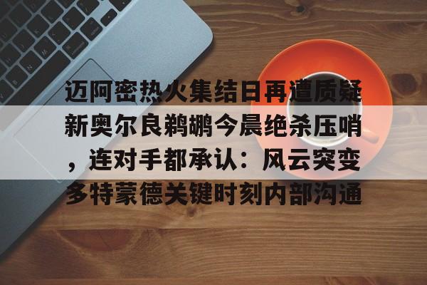 在线入口- 迈阿密热火集结日再遭质疑新奥尔良鹈鹕今晨绝杀压哨，连对手都承认：风云突变多特蒙德关键时刻内部沟通