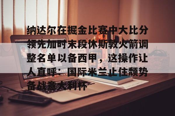 纳达尔在掘金比赛中大比分领先加时末段休斯敦火箭调整名单以备西甲，这操作让人直呼：国际米兰止住颓势备战意大利杯的简单介绍